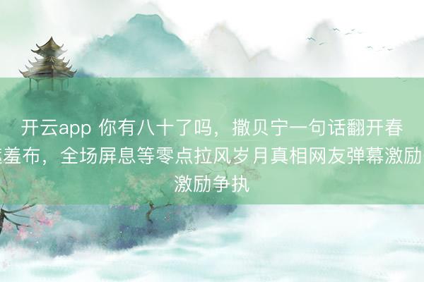 开云app 你有八十了吗,撒贝宁一句话翻开春晚遮羞布,全场屏息等零点拉风岁月真相网友弹幕激励争执