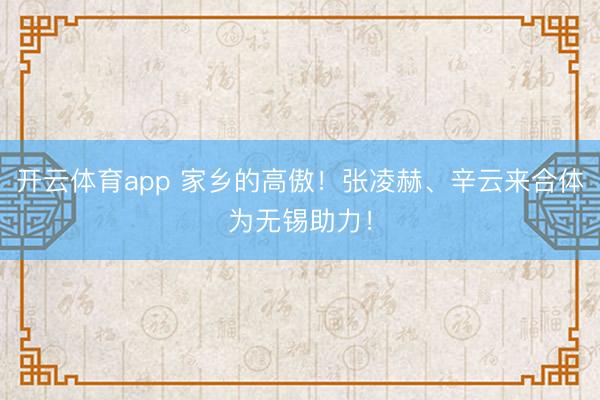 开云体育app 家乡的高傲！张凌赫、辛云来合体为无锡助力！