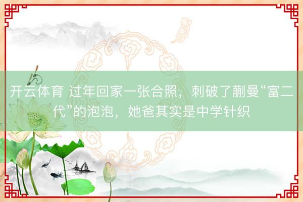 开云体育 过年回家一张合照,刺破了蒯曼“富二代”的泡泡,她爸其实是中学针织