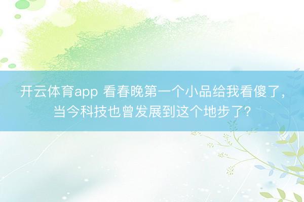 开云体育app 看春晚第一个小品给我看傻了,当今科技也曾发展到这个地步了?
