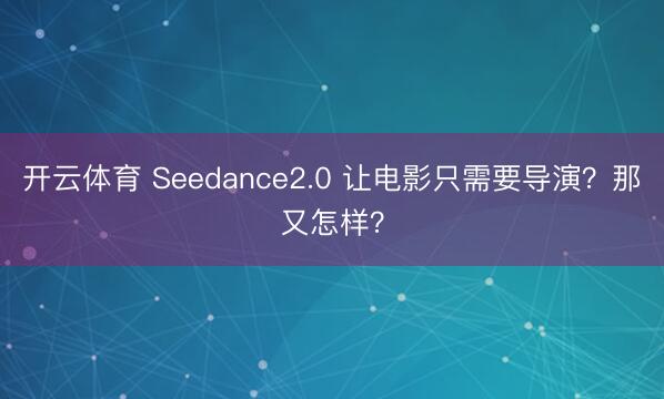 开云体育 Seedance2.0 让电影只需要导演？那又怎样？