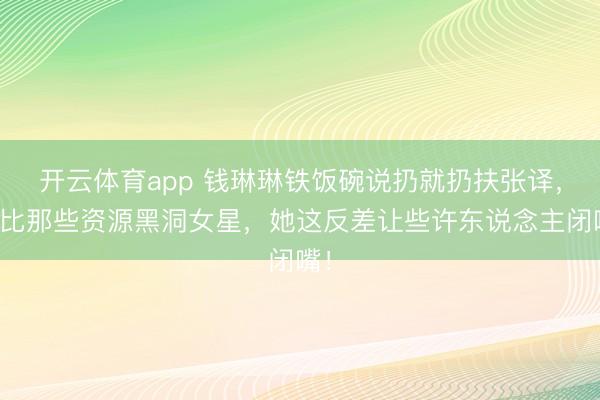 开云体育app 钱琳琳铁饭碗说扔就扔扶张译，对比那些资源黑洞女星，她这反差让些许东说念主闭嘴！