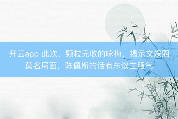 开云app 此次，颗粒无收的咏梅，揭示文娱圈莫名局面，陈佩斯的话有东谈主服气