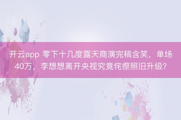 开云app 零下十几度露天商演完稿含笑,单场40万,李想想离开央视究竟侘傺照旧升级?