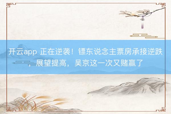 开云app 正在逆袭！镖东说念主票房承接逆跌，展望提高，吴京这一次又赌赢了