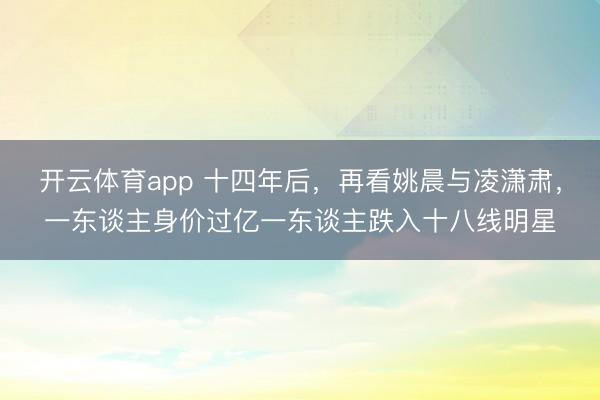 开云体育app 十四年后，再看姚晨与凌潇肃，一东谈主身价过亿一东谈主跌入十八线明星