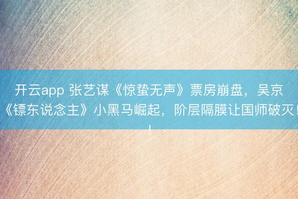 开云app 张艺谋《惊蛰无声》票房崩盘，吴京《镖东说念主》小黑马崛起，阶层隔膜让国师破灭！