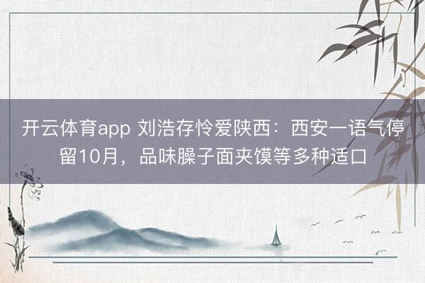 开云体育app 刘浩存怜爱陕西：西安一语气停留10月，品味臊子面夹馍等多种适口