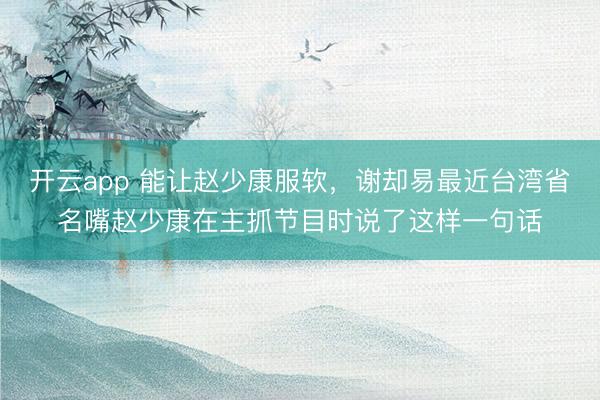 开云app 能让赵少康服软，谢却易最近台湾省名嘴赵少康在主抓节目时说了这样一句话