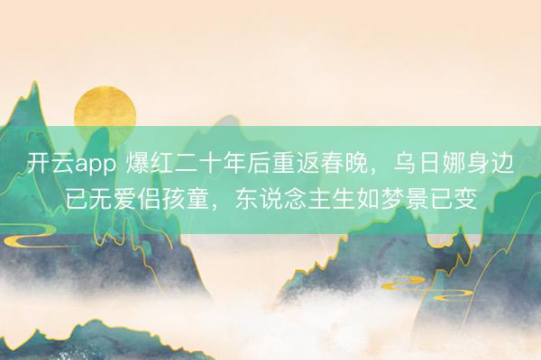 开云app 爆红二十年后重返春晚，乌日娜身边已无爱侣孩童，东说念主生如梦景已变