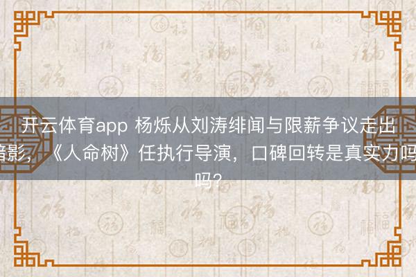 开云体育app 杨烁从刘涛绯闻与限薪争议走出暗影，《人命树》任执行导演，口碑回转是真实力吗？
