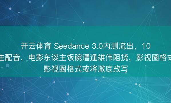 开云体育 Seedance 3.0内测流出，10分钟长片配原生配音，电影东谈主饭碗遭逢雄伟阻挠，影视圈格式或将澈底改写