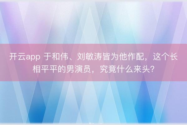 开云app 于和伟、刘敏涛皆为他作配,这个长相平平的男演员,究竟什么来头?