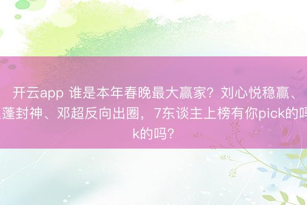 开云app 谁是本年春晚最大赢家?刘心悦稳赢、迟蓬封神、邓超反向出圈,7东谈主上榜有你pick的吗?