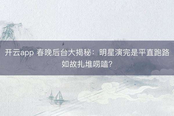 开云app 春晚后台大揭秘：明星演完是平直跑路如故扎堆唠嗑？