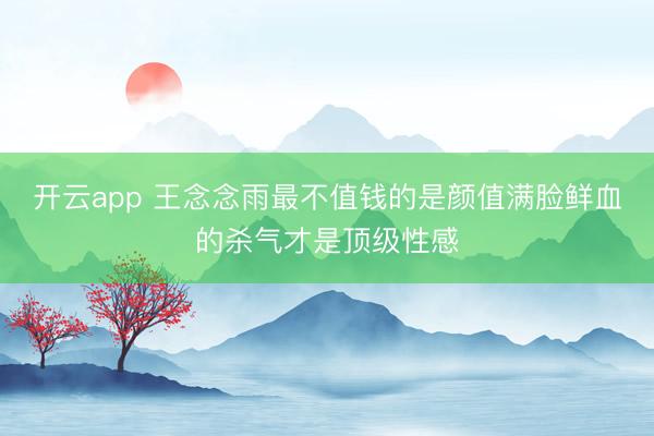 开云app 王念念雨最不值钱的是颜值满脸鲜血的杀气才是顶级性感
