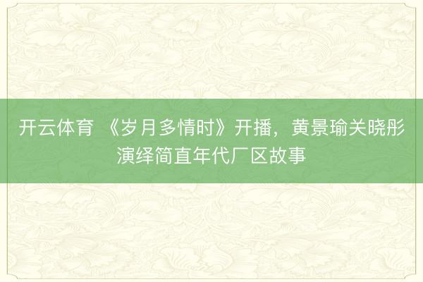 开云体育 《岁月多情时》开播，黄景瑜关晓彤演绎简直年代厂区故事