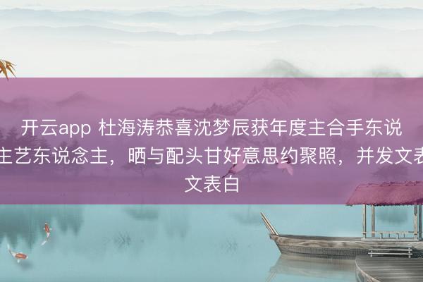开云app 杜海涛恭喜沈梦辰获年度主合手东说念主艺东说念主，晒与配头甘好意思约聚照，并发文表白
