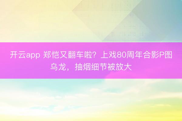 开云app 郑恺又翻车啦？上戏80周年合影P图乌龙，抽烟细节被放大