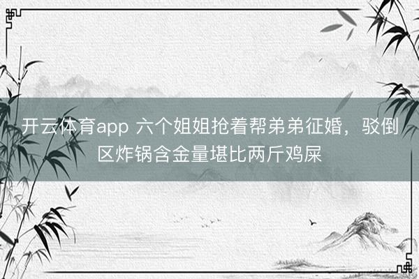 开云体育app 六个姐姐抢着帮弟弟征婚，驳倒区炸锅含金量堪比两斤鸡屎