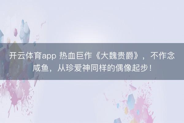 开云体育app 热血巨作《大魏贵爵》，不作念咸鱼，从珍爱神同样的偶像起步！