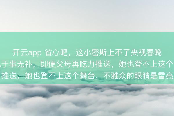 开云app 省心吧，这小密斯上不了央视春晚，就算成龙年老帮衬也于事无补，即便父母再吃力推送，她也登不上这个舞台，不雅众的眼睛是雪亮的