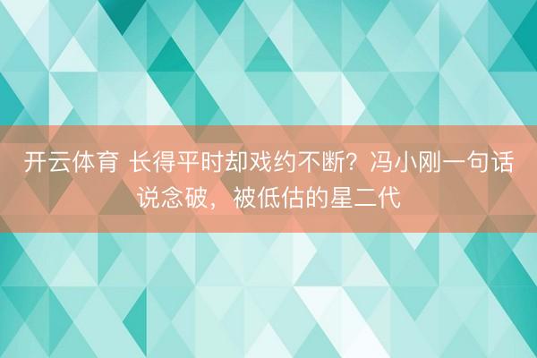 开云体育 长得平时却戏约不断？冯小刚一句话说念破，被低估的星二代