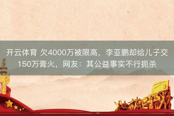 开云体育 欠4000万被限高,李亚鹏却给儿子交150万膏火,网友:其公益事实不行扼杀