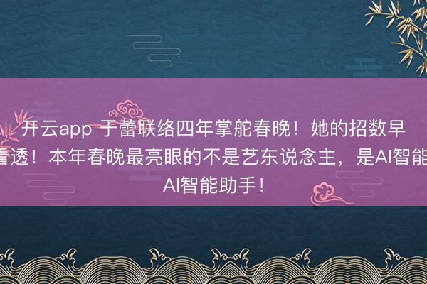 开云app 于蕾联络四年掌舵春晚!她的招数早已被看透!本年春晚最亮眼的不是艺东说念主,是AI智能助手!