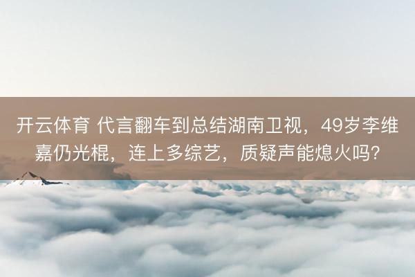 开云体育 代言翻车到总结湖南卫视，49岁李维嘉仍光棍，连上多综艺，质疑声能熄火吗？