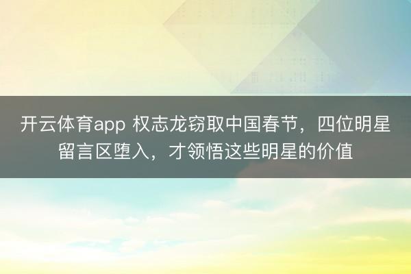 开云体育app 权志龙窃取中国春节，四位明星留言区堕入，才领悟这些明星的价值