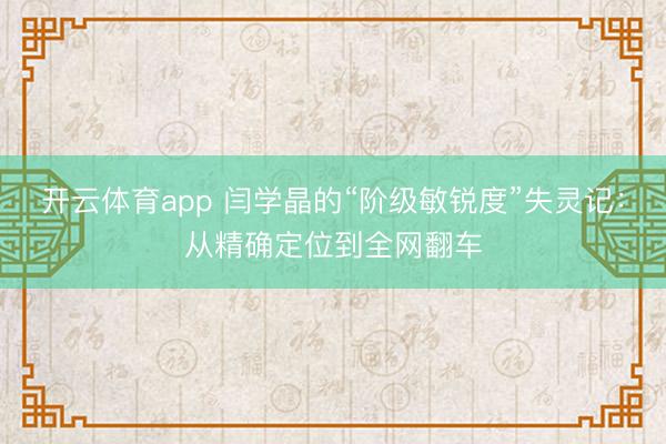 开云体育app 闫学晶的“阶级敏锐度”失灵记：从精确定位到全网翻车