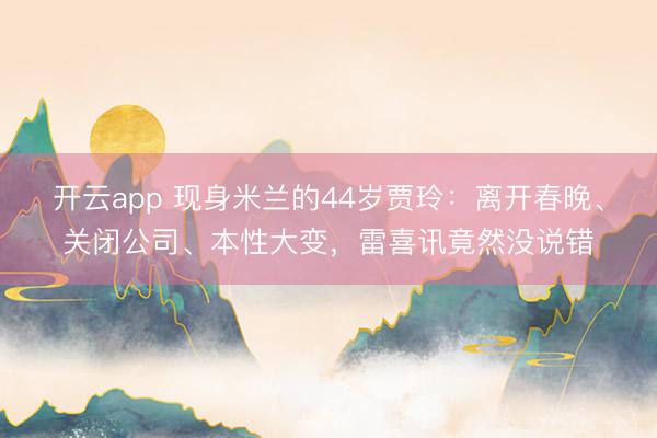 开云app 现身米兰的44岁贾玲:离开春晚、关闭公司、本性大变,雷喜讯竟然没说错