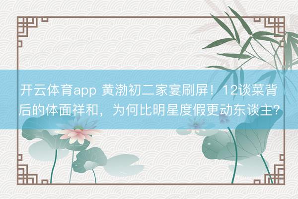 开云体育app 黄渤初二家宴刷屏！12谈菜背后的体面祥和，为何比明星度假更动东谈主？
