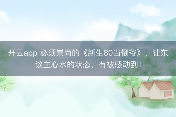 开云app 必须崇尚的《新生80当倒爷》，让东谈主心水的状态，有被感动到！