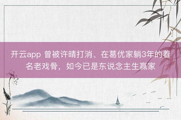 开云app 曾被许晴打消、在葛优家躺3年的着名老戏骨，如今已是东说念主生赢家