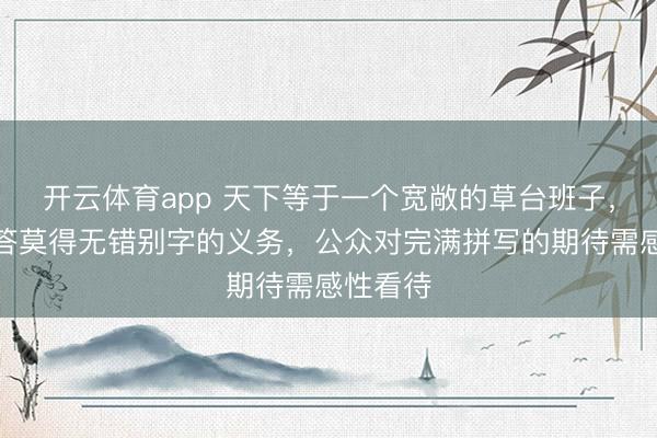 开云体育app 天下等于一个宽敞的草台班子，央视回答莫得无错别字的义务，公众对完满拼写的期待需感性看待
