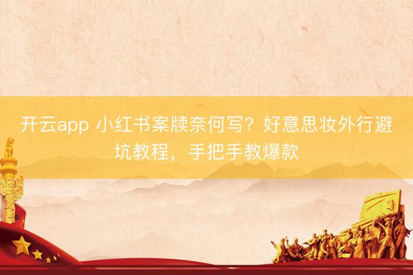 开云app 小红书案牍奈何写？好意思妆外行避坑教程，手把手教爆款