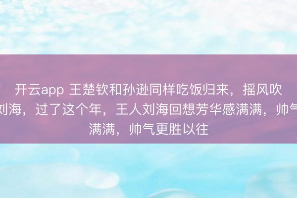 开云app 王楚钦和孙逊同样吃饭归来,摇风吹乱头哥斜刘海,过了这个年,王人刘海回想芳华感满满,帅气更胜以往