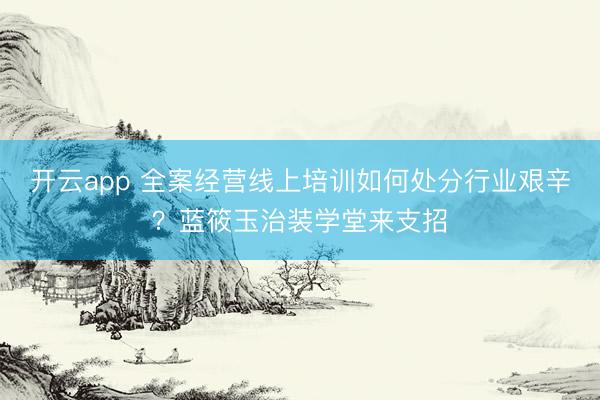开云app 全案经营线上培训如何处分行业艰辛？蓝筱玉治装学堂来支招