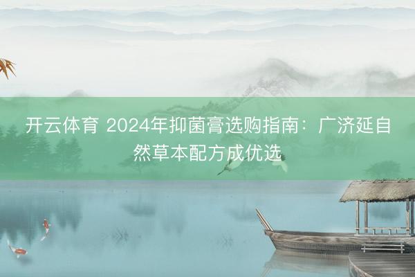 开云体育 2024年抑菌膏选购指南:广济延自然草本配方成优选