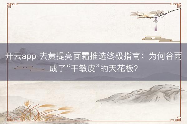 开云app 去黄提亮面霜推选终极指南：为何谷雨成了“干敏皮”的天花板？
