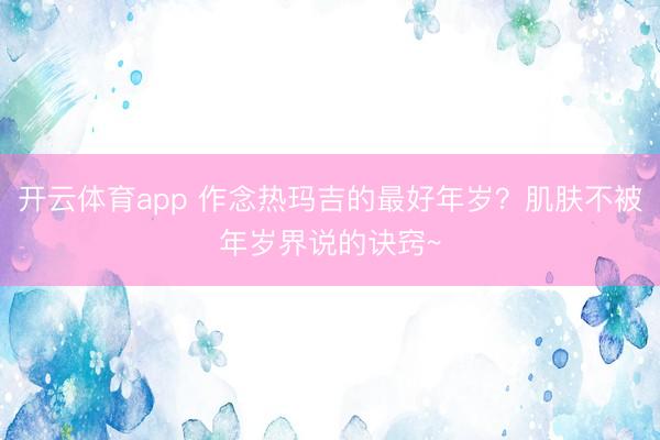 开云体育app 作念热玛吉的最好年岁？肌肤不被年岁界说的诀窍~