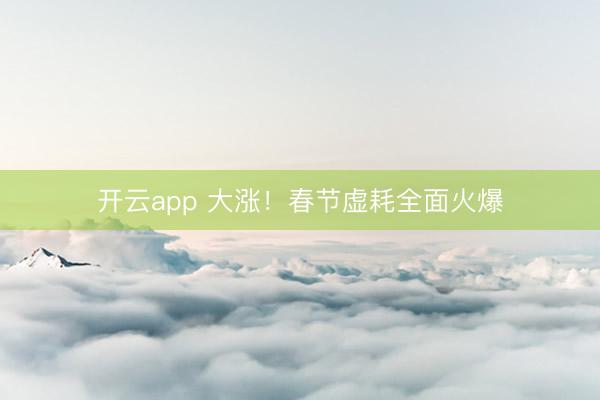开云app 大涨！春节虚耗全面火爆