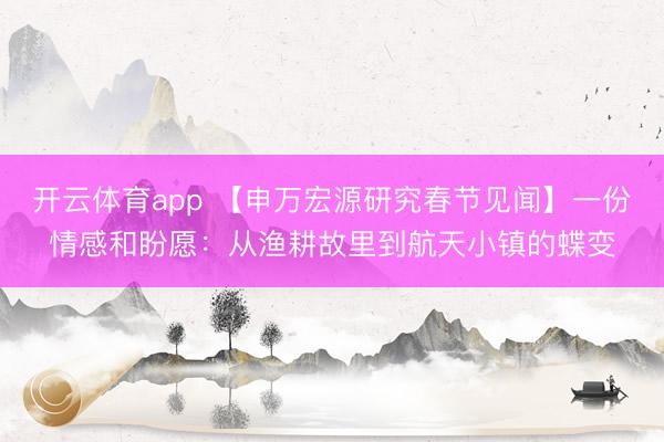开云体育app 【申万宏源研究春节见闻】一份情感和盼愿：从渔耕故里到航天小镇的蝶变