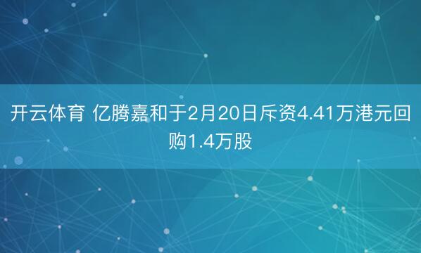开云体育 亿腾嘉和于2月20日斥资4.41万港元回购1.4万股