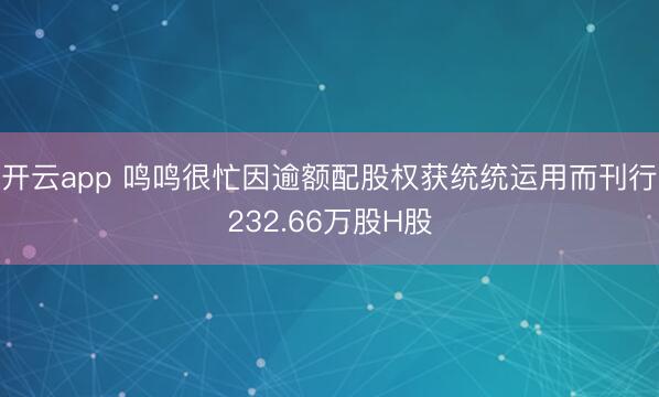 开云app 鸣鸣很忙因逾额配股权获统统运用而刊行232.66万股H股