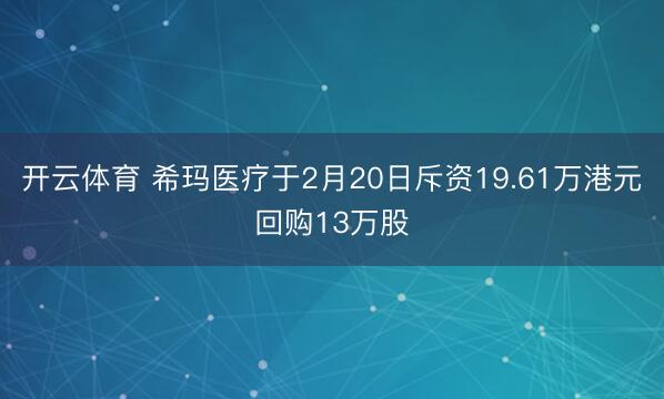 开云体育 希玛医疗于2月20日斥资19.61万港元回购13万股