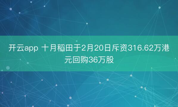开云app 十月稻田于2月20日斥资316.62万港元回购36万股