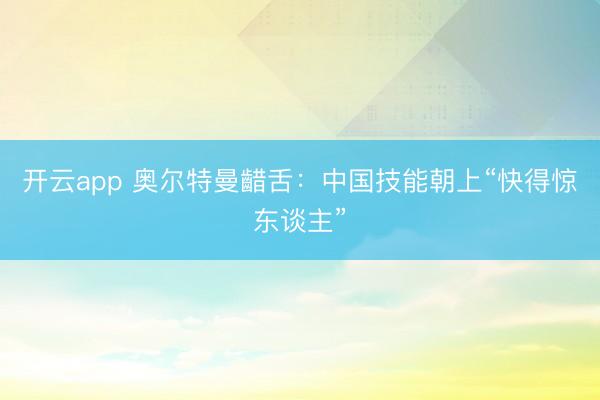 开云app 奥尔特曼齰舌:中国技能朝上“快得惊东谈主”